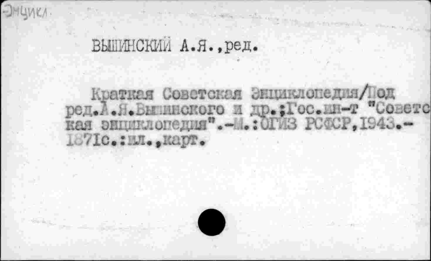 ﻿
ВЫЛИНСКИЙ А.я.,ред.
Краткая Советская энциклопедия/I од редД«Я«1 кого и дрАГос.ив-т "Совете кая энциклопедия"*- с:ОГЛЗ РСССРД943»-л 71с.:ил.»карт.